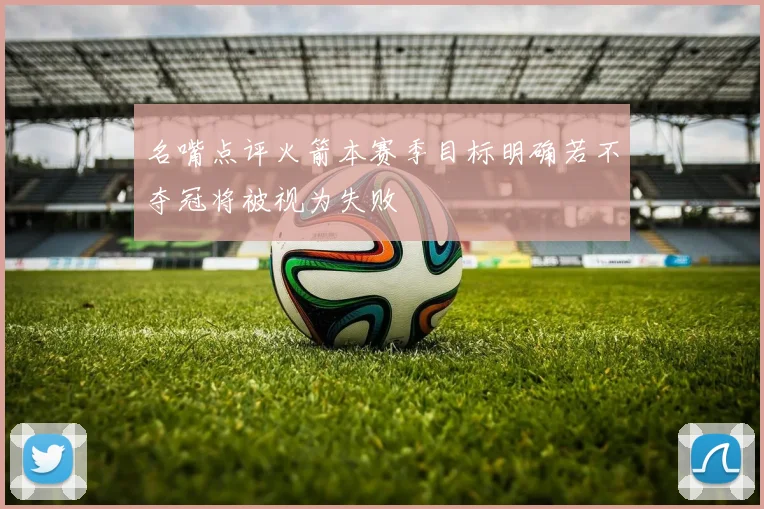 名嘴点评火箭本赛季目标明确若不夺冠将被视为失败