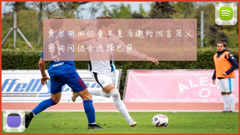 费尔明回忆童年皇马邀约坦言若父亲询问仍会选择巴萨