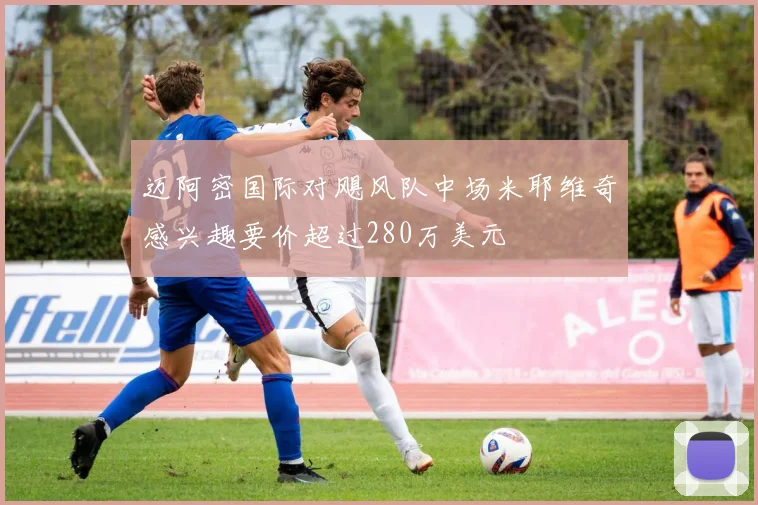 迈阿密国际对飓风队中场米耶维奇感兴趣要价超过280万美元