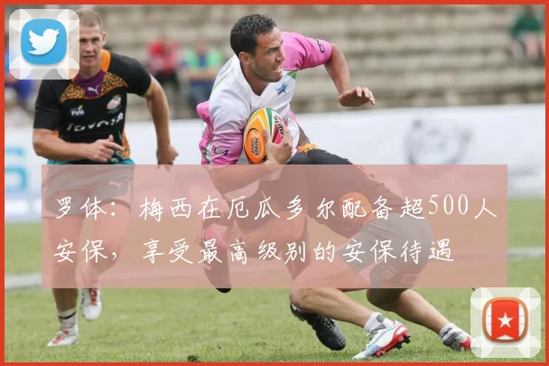 罗体：梅西在厄瓜多尔配备超500人安保，享受最高级别的安保待遇