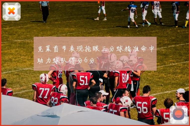 克莱首节表现抢眼三分球精准命中助力球队得分6分