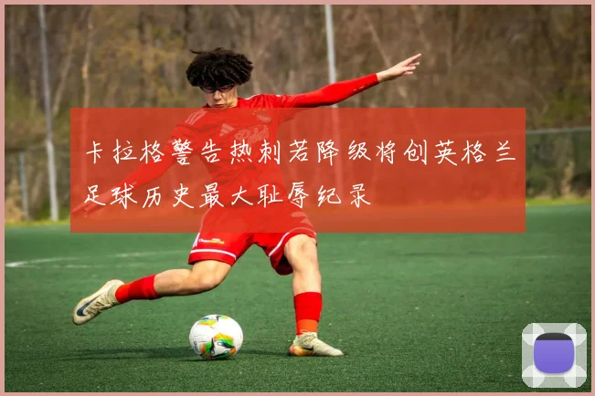 卡拉格警告热刺若降级将创英格兰足球历史最大耻辱纪录