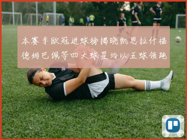 本赛季欧冠进球榜揭晓凯恩拉什福德姆巴佩等四大球星均以五球领跑