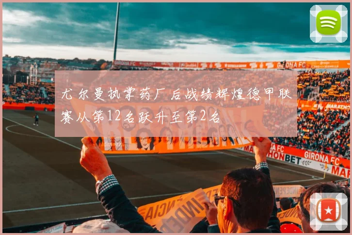 尤尔曼执掌药厂后战绩辉煌德甲联赛从第12名跃升至第2名