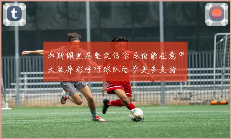 加斯佩里尼坚定信念马伦能在意甲大放异彩呼吁球队给予更多支持