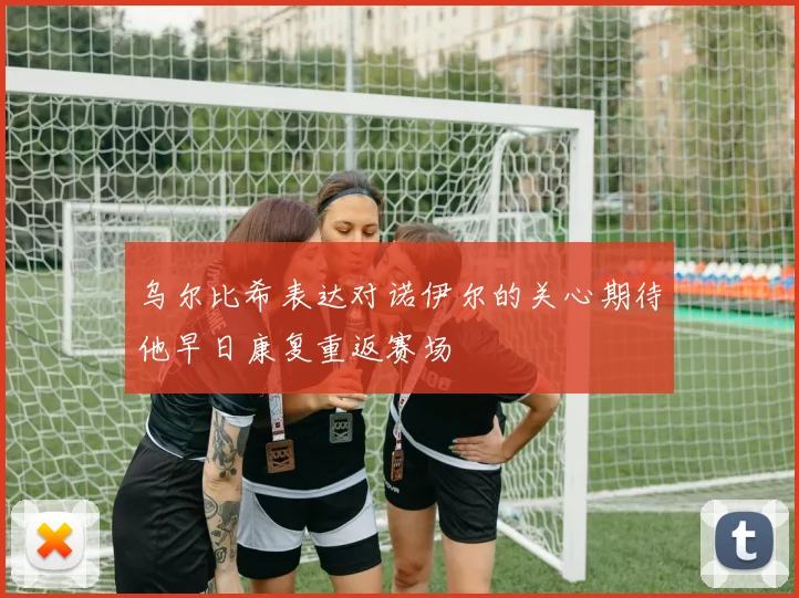 乌尔比希表达对诺伊尔的关心期待他早日康复重返赛场