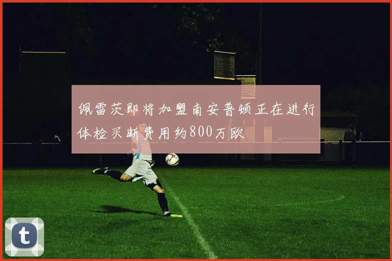 佩雷茨即将加盟南安普顿正在进行体检买断费用约800万欧