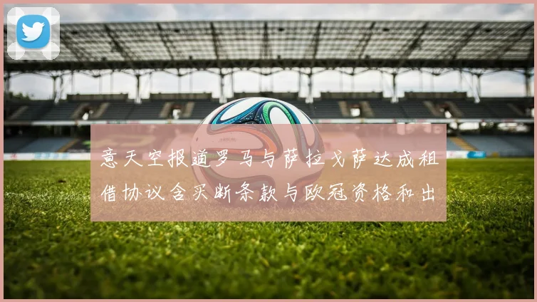 意天空报道罗马与萨拉戈萨达成租借协议含买断条款与欧冠资格和出场数挂钩