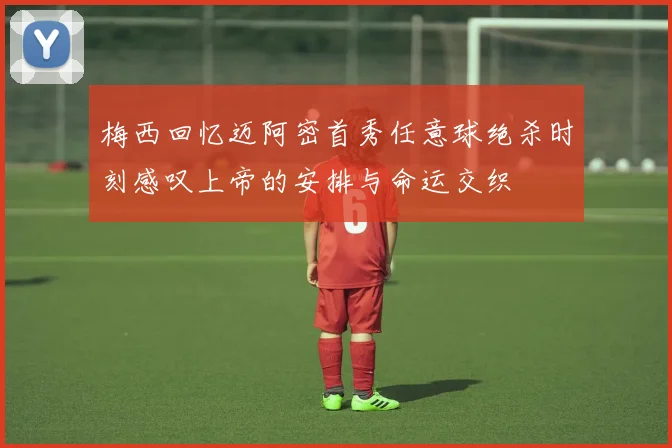 梅西回忆迈阿密首秀任意球绝杀时刻感叹上帝的安排与命运交织