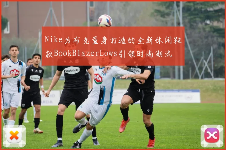 Nike为布克量身打造的全新休闲鞋款BookBlazerLows引领时尚潮流