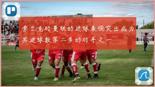 索兰克对曼联的进球表现突出成为其进球数第二多的对手之一