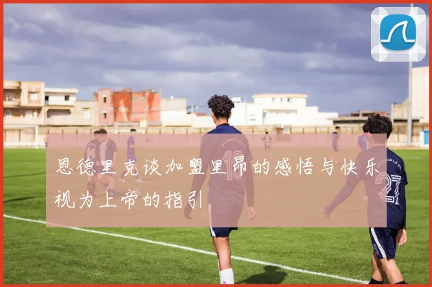 恩德里克谈加盟里昂的感悟与快乐视为上帝的指引