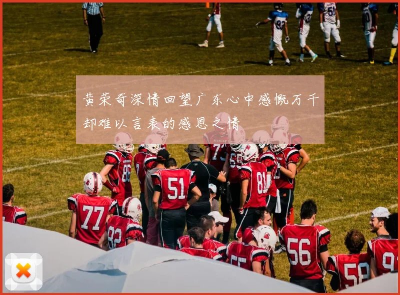 黄荣奇深情回望广东心中感慨万千却难以言表的感恩之情