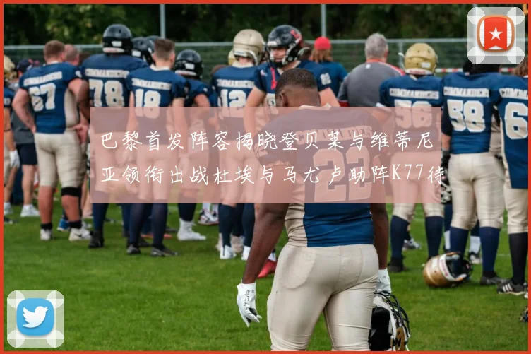 巴黎首发阵容揭晓登贝莱与维蒂尼亚领衔出战杜埃与马尤卢助阵K77待命替补