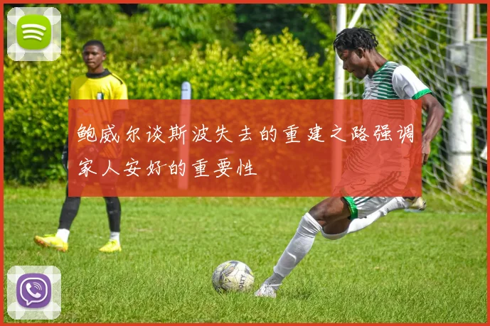 鲍威尔谈斯波失去的重建之路强调家人安好的重要性