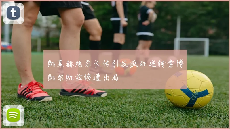 凯莱赫绝杀长传引发疯狂逆转索博凯尔凯兹惨遭出局