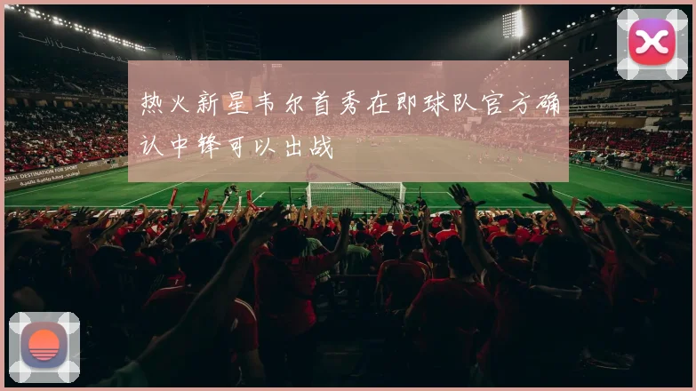 热火新星韦尔首秀在即球队官方确认中锋可以出战