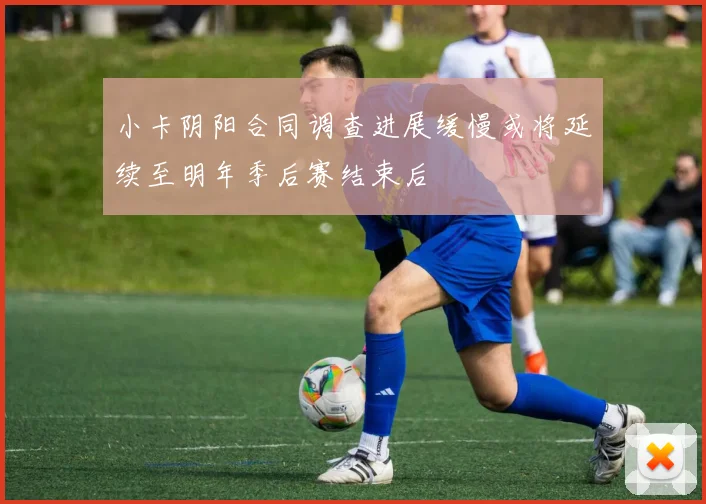 小卡阴阳合同调查进展缓慢或将延续至明年季后赛结束后