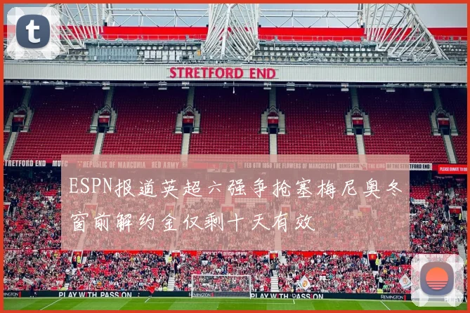 ESPN报道英超六强争抢塞梅尼奥冬窗前解约金仅剩十天有效