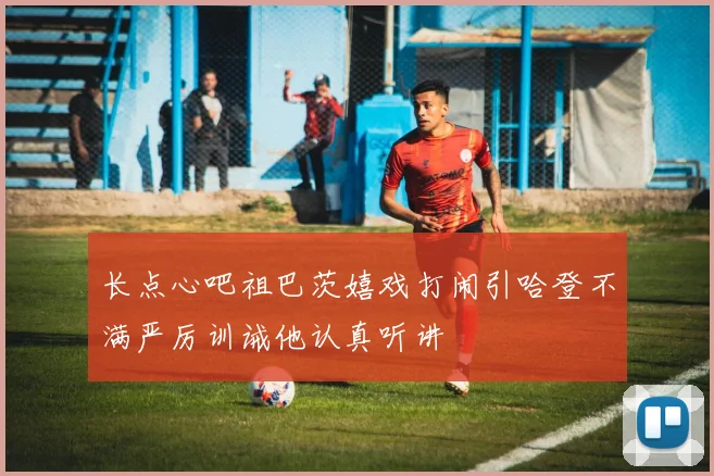 长点心吧祖巴茨嬉戏打闹引哈登不满严厉训诫他认真听讲