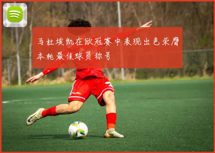 马杜埃凯在欧冠赛中表现出色荣膺本轮最佳球员称号