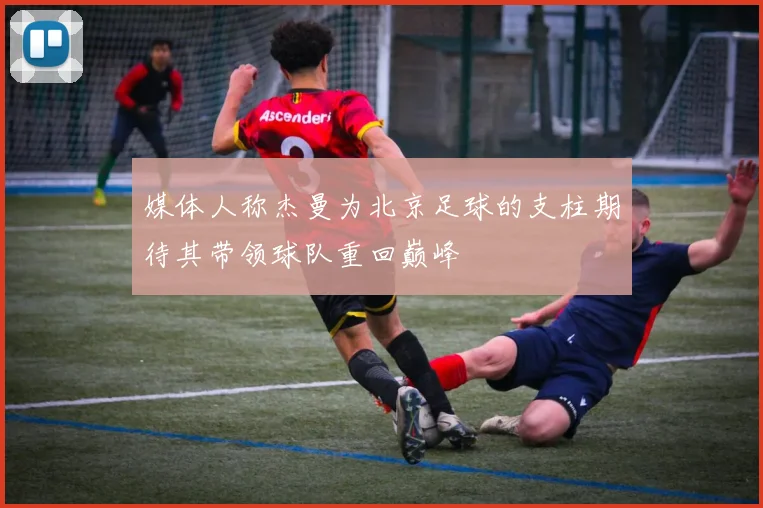 媒体人称杰曼为北京足球的支柱期待其带领球队重回巅峰