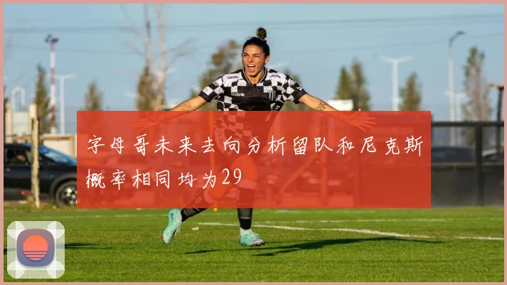 字母哥未来去向分析留队和尼克斯概率相同均为29