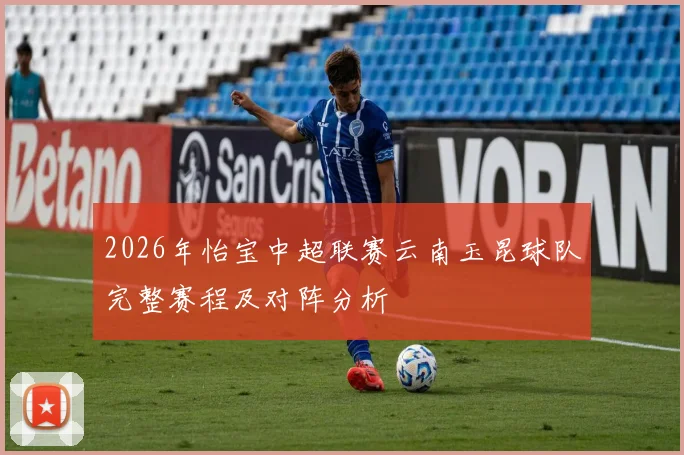 2026年怡宝中超联赛云南玉昆球队完整赛程及对阵分析