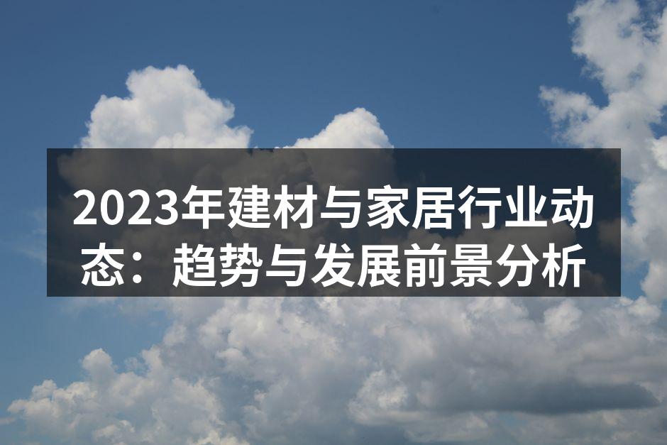 2023年建材与家居行业动态：趋势与发展前景分析